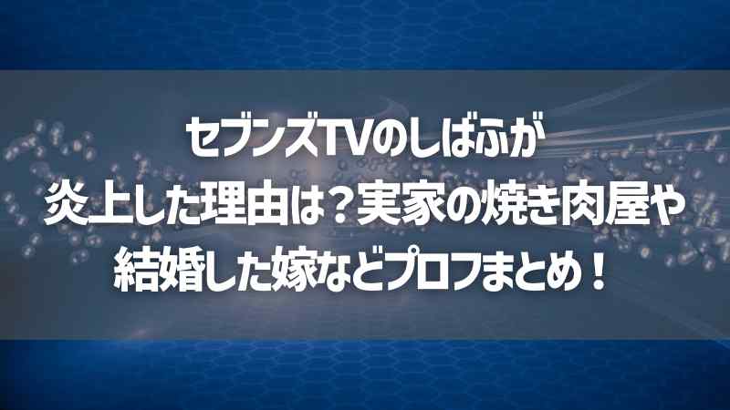 セブンズTVのしばふが炎上した理由は？実家の焼き肉屋や結婚した嫁などプロフまとめ！