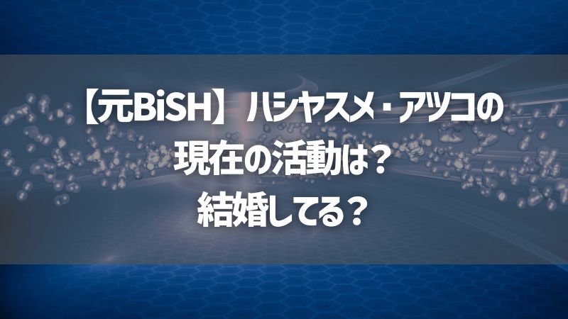 【元BiSH】ハシヤスメ・アツコの現在の活動は？結婚してる？