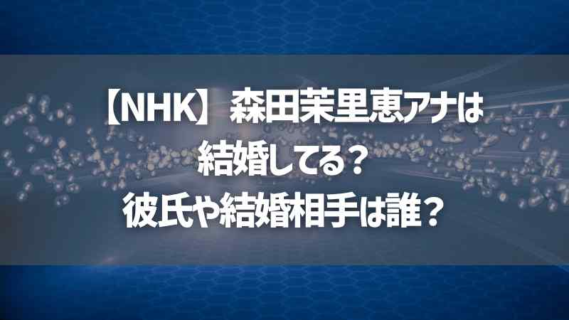 【NHK】森田茉里恵アナは結婚してる？彼氏や結婚相手は誰？