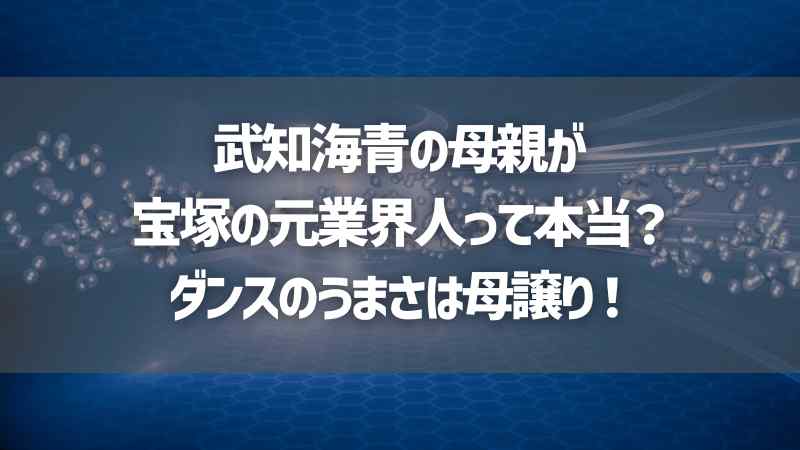 武知海青の母親が宝塚の元業界人って本当？ダンスのうまさは母譲り！