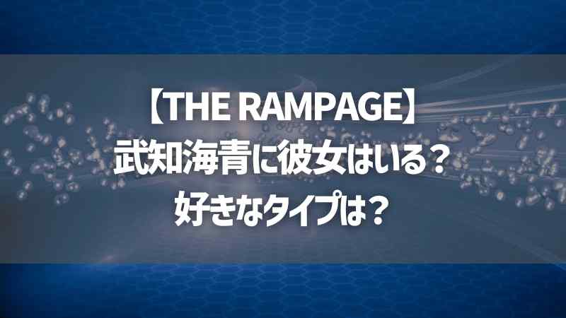 【THE RAMPAGE】武知海青に彼女はいる？好きなタイプは？