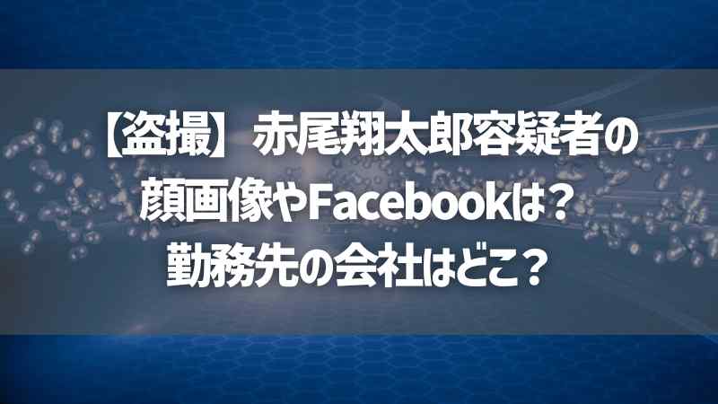 【盗撮】赤尾翔太郎容疑者の顔画像やFacebookは？勤務先の会社はどこ？