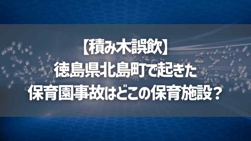 【積み木誤飲】徳島県北島町で起きた保育園事故はどこの保育施設？