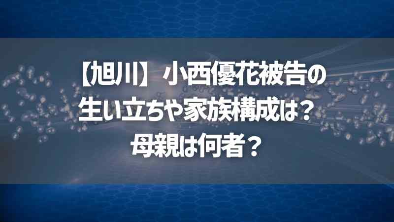 【旭川】小西優花被告の生い立ちや家族構成は？母親は何者？