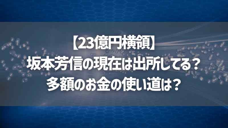 【23億円横領】坂本芳信の現在は出所してる？多額のお金の使い道は？