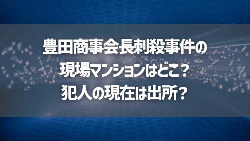 豊田商事会長刺殺事件の現場マンションはどこ？犯人の現在は出所？