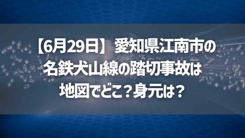 【6月29日】愛知県江南市の名鉄犬山線の踏切事故は地図でどこ？身元は？