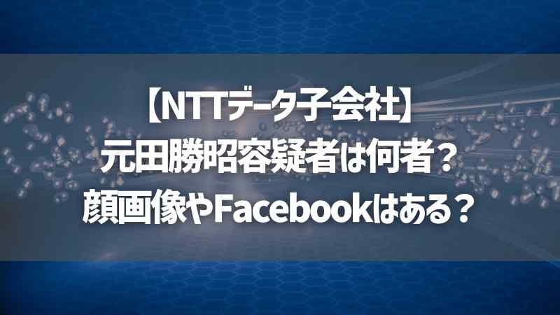 【NTTデータ子会社】元田勝昭容疑者は何者？顔画像やFacebookはある？