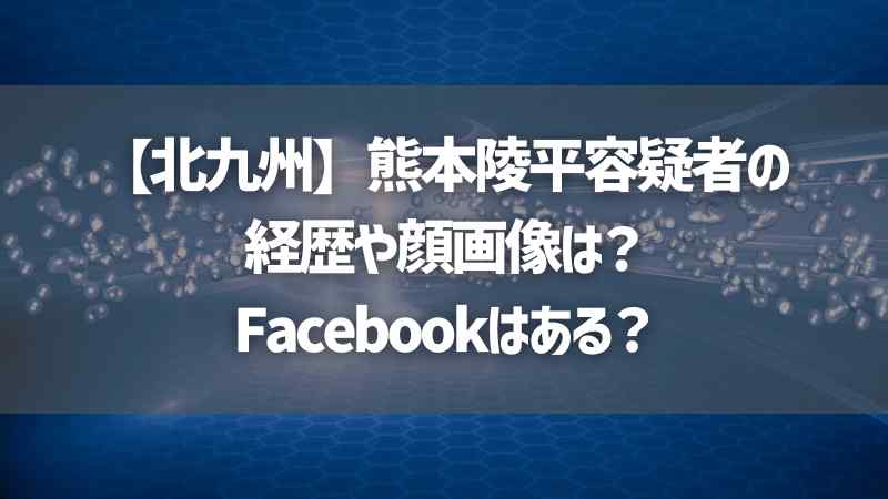 【北九州】熊本陵平容疑者の経歴や顔画像は？Facebookはある？