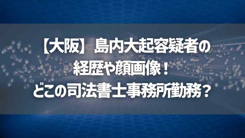 【大阪】島内大起容疑者の経歴や顔画像！どこの司法書士事務所勤務？