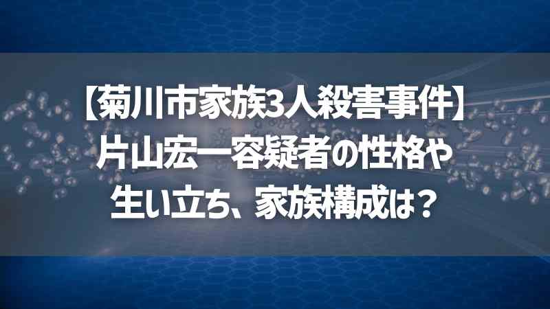 【菊川市家族3人殺害事件】片山宏一容疑者の性格や生い立ち、家族構成は？