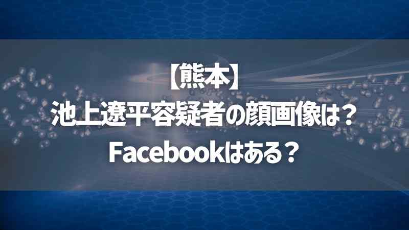 【熊本】池上遼平容疑者の顔画像は？Facebookはある？