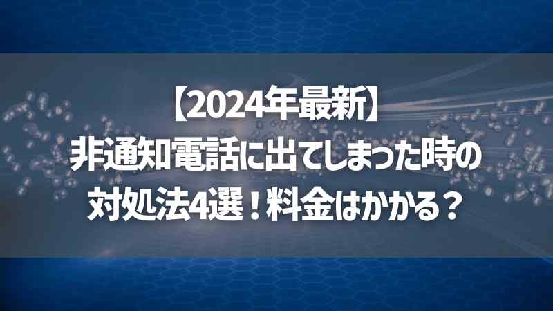 【2024年最新】非通知電話に出てしまった時の対処法4選！料金はかかる？