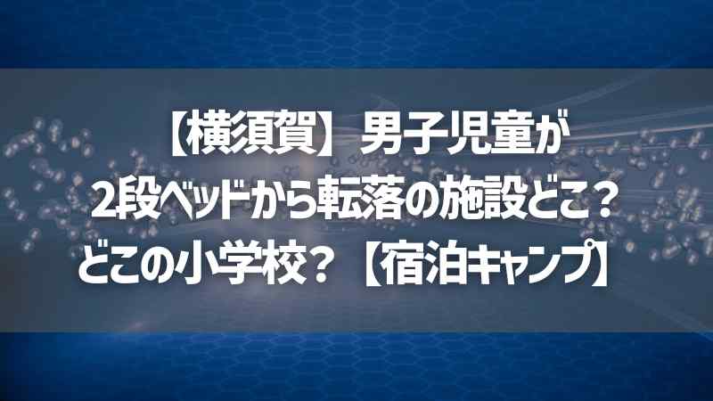 【横須賀】男子児童が2段ベッドから転落の施設どこ？どこの小学校？【宿泊キャンプ】