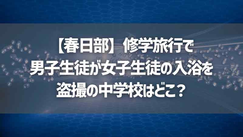 【春日部】修学旅行で男子生徒が女子生徒の入浴を盗撮の中学校はどこ？