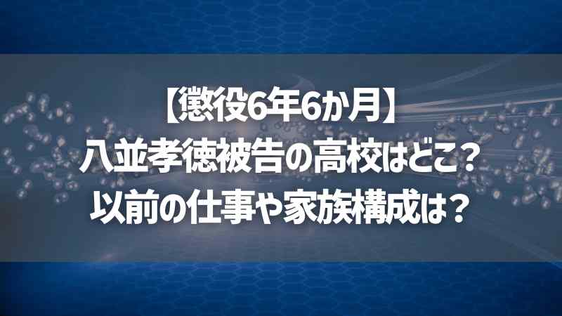 【懲役6年6か月】八並孝徳被告の高校はどこ？以前の仕事や家族構成は？