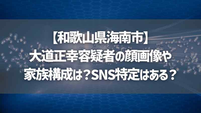 【和歌山県海南市】大道正幸容疑者の顔画像や家族構成は？SNS特定はある？