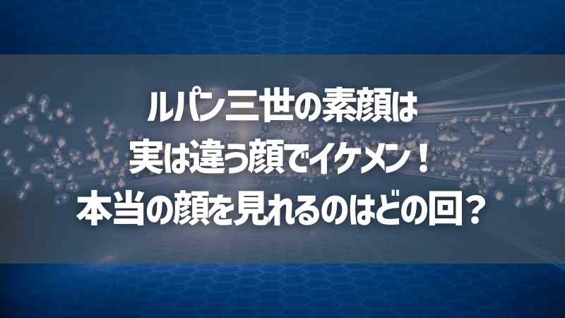 ルパン三世の素顔は実は違う顔でイケメン！本当の顔を見れるのはどの回？