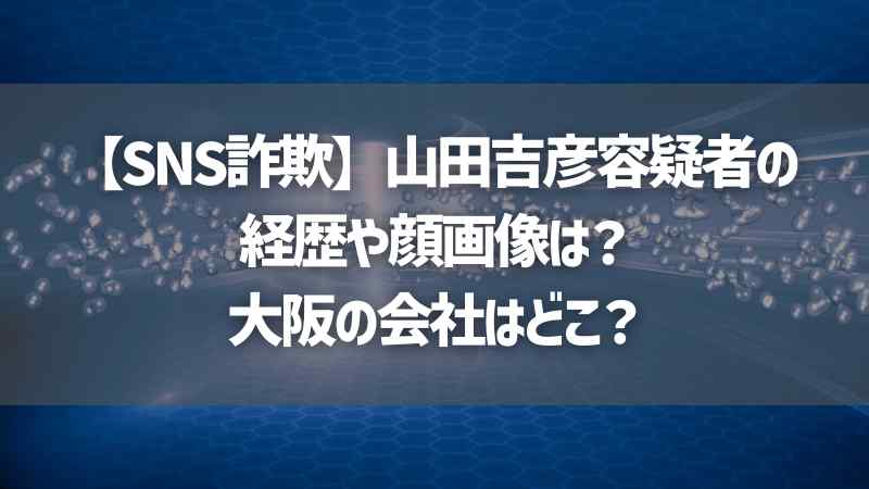 【SNS詐欺】山田吉彦容疑者の経歴や顔画像は？大阪の会社はどこ？