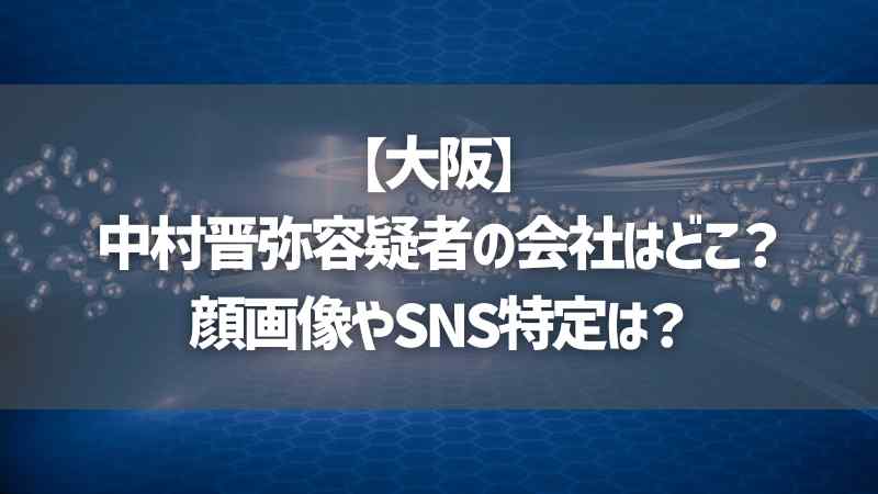 【大阪】中村晋弥容疑者の会社はどこ？顔画像やSNS特定は？