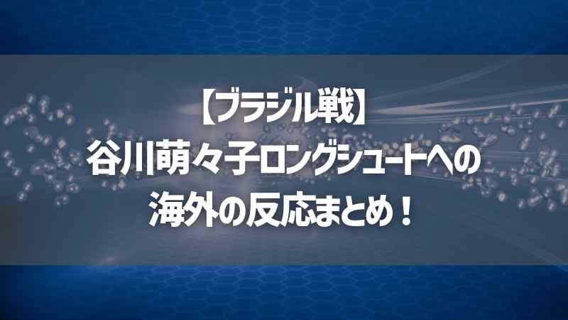 【ブラジル戦】谷川萌々子ロングシュートへの海外の反応まとめ！