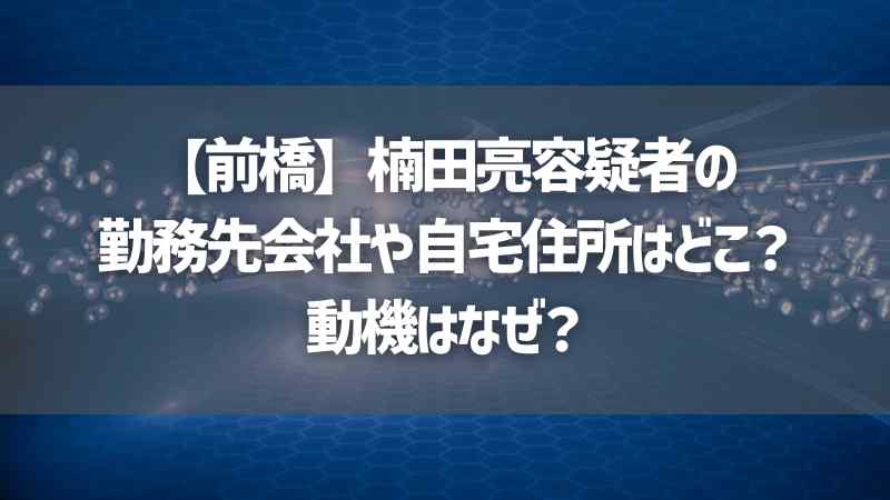 【前橋】楠田亮容疑者の勤務先会社や自宅住所はどこ？動機はなぜ？