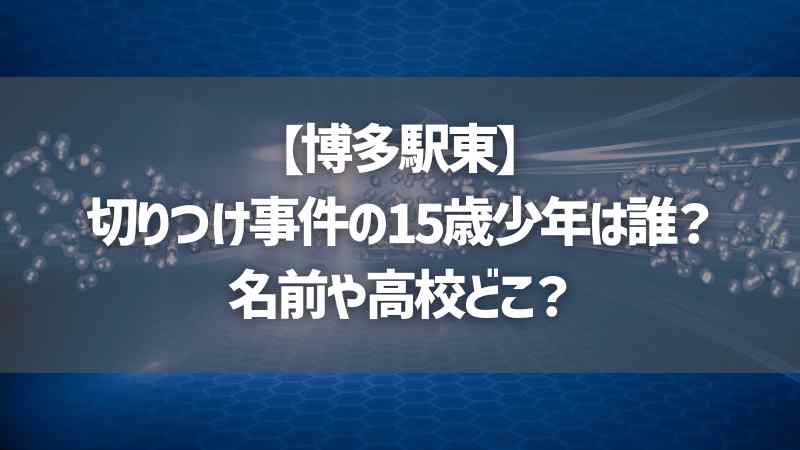 【博多駅東】切りつけ事件の15歳少年は誰？名前や高校どこ？