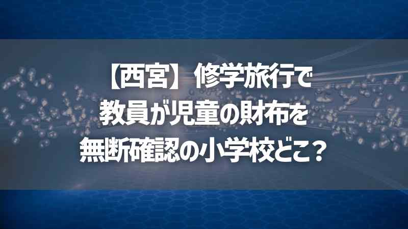 【西宮】修学旅行で教員が児童の財布を無断確認の小学校どこ？