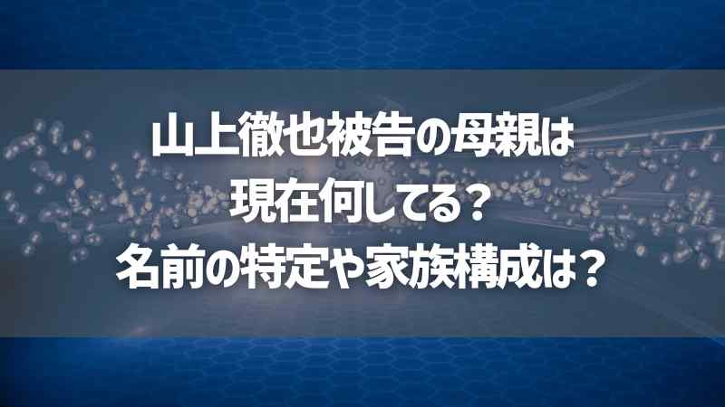 山上徹也被告の母親は現在何してる？名前の特定や家族構成は？