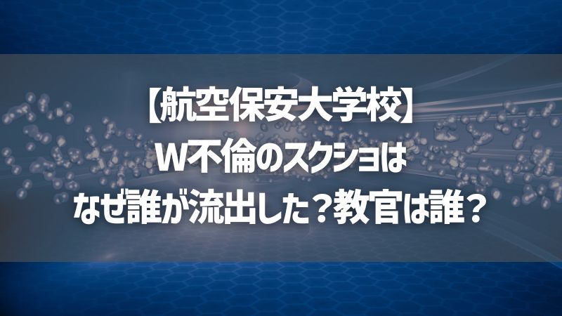 【航空保安大学校】W不倫のスクショはなぜ誰が流出した？教官は誰？