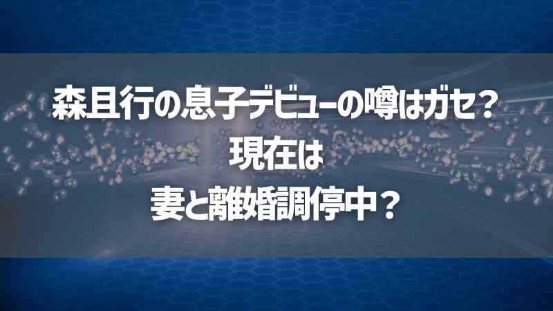 森且行の息子デビューの噂はガセ？現在は妻と離婚調停中？