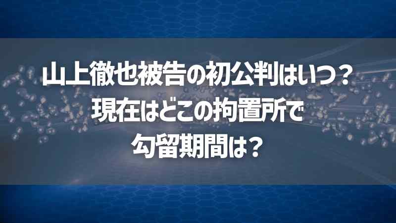 山上徹也被告の初公判はいつ？現在はどこの拘置所で勾留期間は？