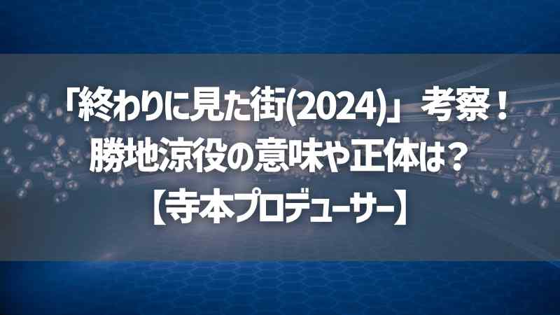 「終わりに見た街(2024)」考察！勝地涼役の意味や正体は？【寺本プロデューサー】