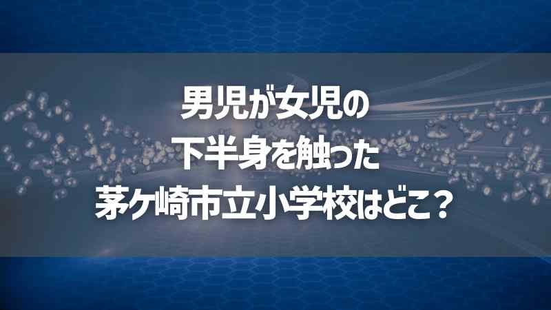 男児が女児の下半身を触った茅ケ崎市立小学校はどこ？