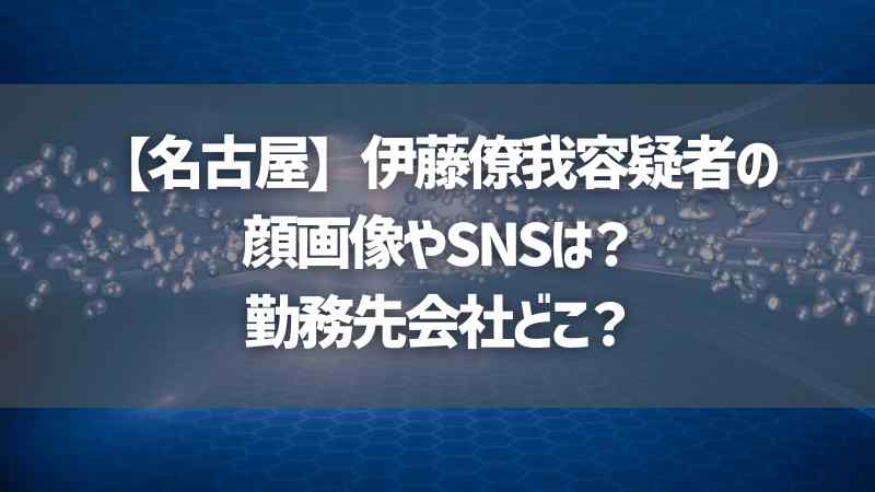 【名古屋】伊藤僚我容疑者の顔画像やSNSは？勤務先会社どこ？