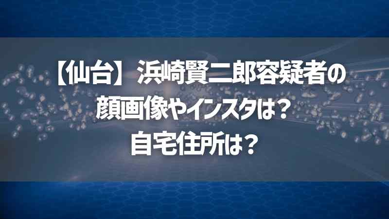 【仙台】浜崎賢二郎容疑者の顔画像やインスタは？自宅住所は？