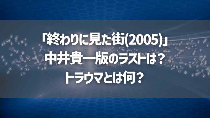 「終わりに見た街(2005)」中井貴一版のラストは？トラウマとは何？