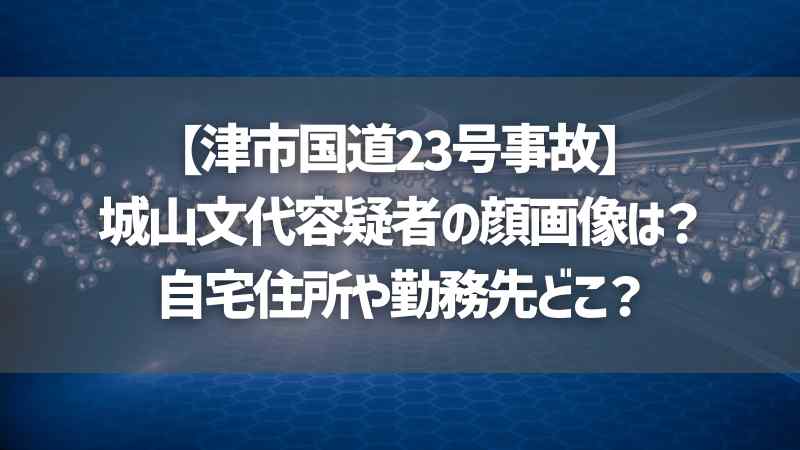 【津市国道23号事故】城山文代容疑者の顔画像は？自宅住所や勤務先どこ？