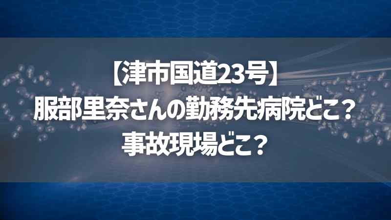 【津市国道23号】服部里奈さんの勤務先病院どこ？事故現場どこ？