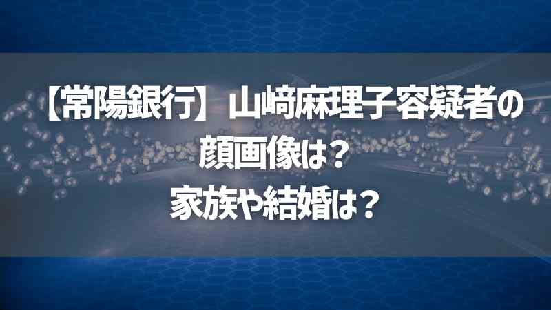 【常陽銀行】山﨑麻理子容疑者の顔画像は？家族や結婚は？