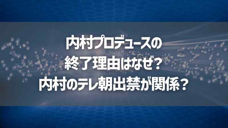 内村プロデュースの終了理由はなぜ？内村のテレ朝出禁が関係？