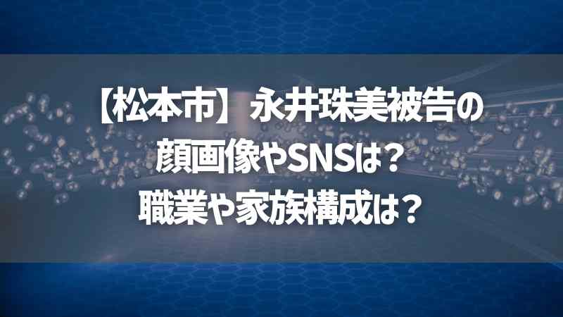 【松本市】永井珠美被告の顔画像やSNSは？職業や家族構成は？