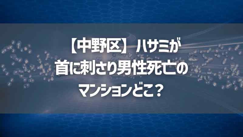 【中野区】ハサミが首に刺さり男性死亡のマンションどこ？