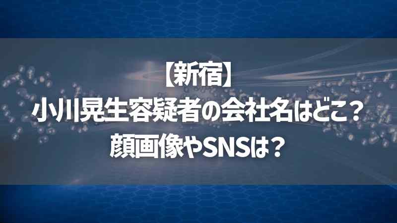 【新宿】小川晃生容疑者の会社名はどこ？顔画像やSNSは？