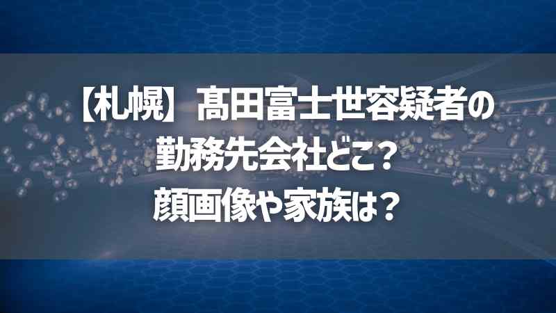 【札幌】髙田富士世容疑者の勤務先会社どこ？顔画像や家族は？