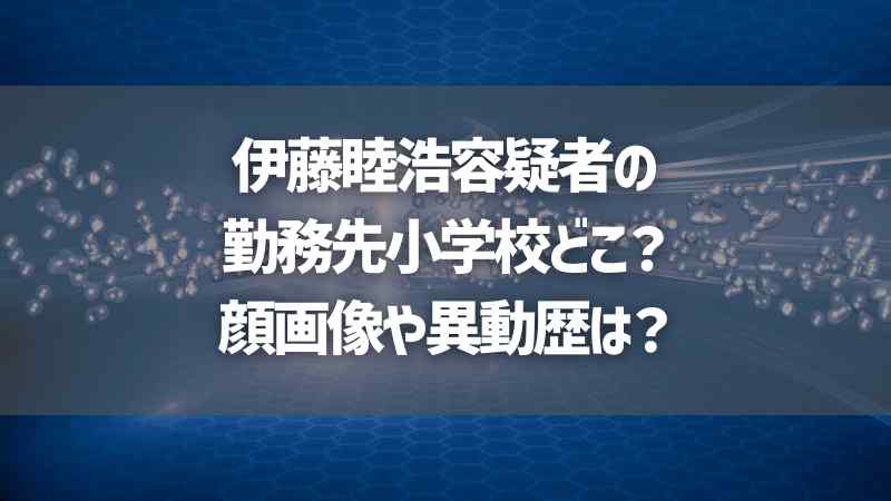 伊藤睦浩容疑者の勤務先小学校どこ？顔画像や異動歴は？