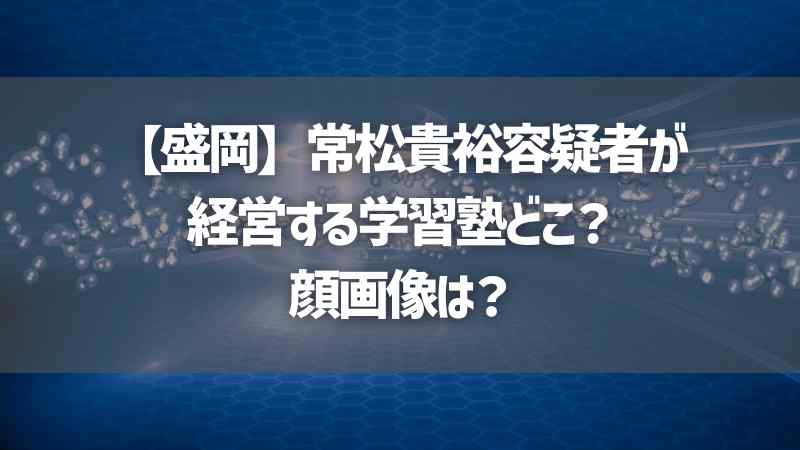 【盛岡】常松貴裕容疑者が経営する学習塾どこ？顔画像は？