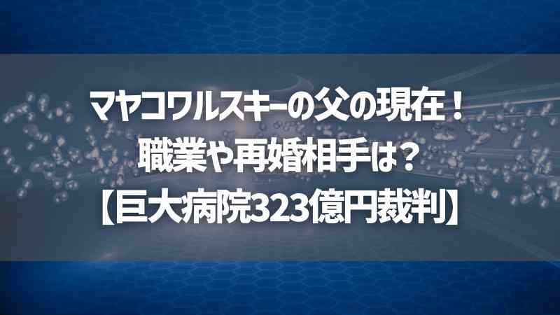 マヤコワルスキーの父の現在！職業や再婚相手は？【巨大病院323億円裁判】