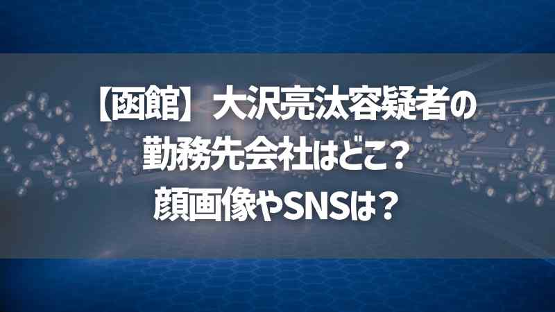 【函館】大沢亮汰容疑者の勤務先会社はどこ？顔画像やSNSは？