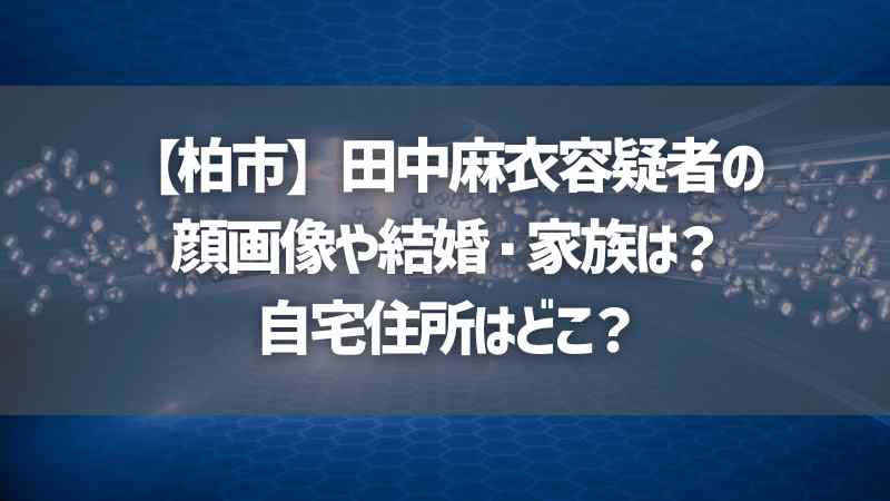 【柏市】田中麻衣容疑者の顔画像や結婚・家族は？自宅住所はどこ？